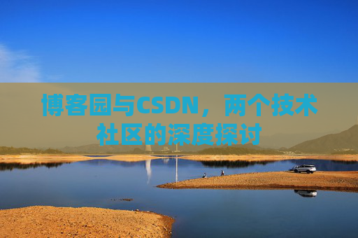 博客园与CSDN,两个技术社区的深度探讨 博客园与CSDN,两个技术社区的深度探讨